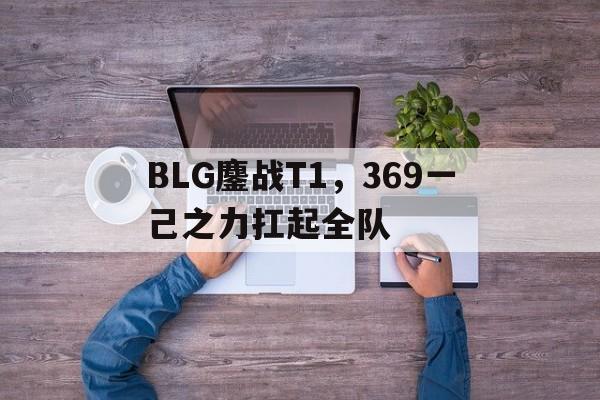包含BLG鏖战T1，369一己之力扛起全队的词条